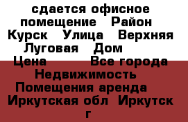 сдается офисное помещение › Район ­ Курск › Улица ­ Верхняя Луговая › Дом ­ 13 › Цена ­ 400 - Все города Недвижимость » Помещения аренда   . Иркутская обл.,Иркутск г.